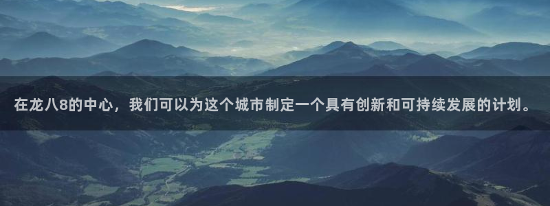 500网会员：在龙八8的中心，我们可以为这个城市制定一个具有创新和可持续发展的计划。