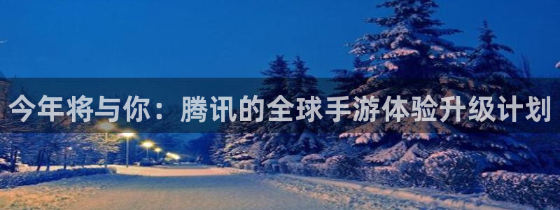 今天足球比赛结果500网：今年将与你：腾讯的全球手游体验升级计划