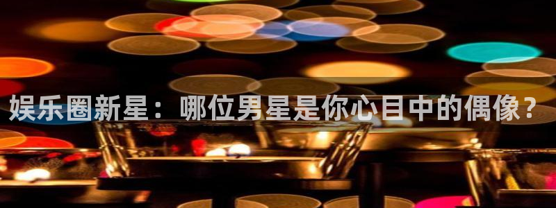 今天比赛结果查询500网：娱乐圈新星：哪位男星是你心目中的偶像？
