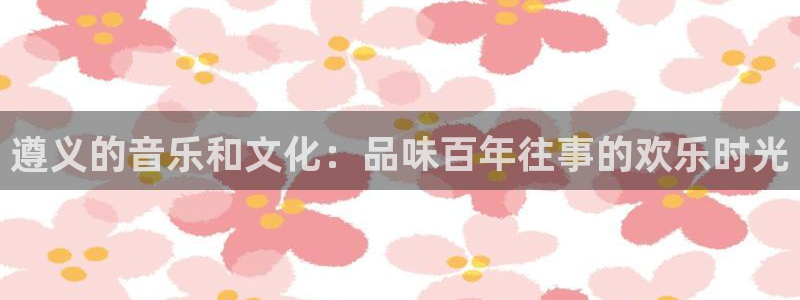 今天是球比赛500网：遵义的音乐和文化：品味百年往事的欢乐时光
