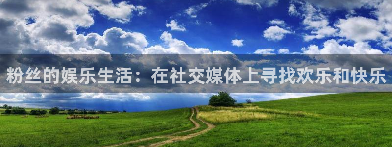 凯利指数欧赔500网：粉丝的娱乐生活：在社交媒体上寻找欢乐和快乐